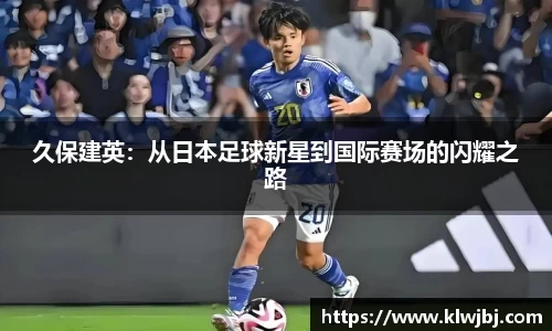 久保建英：从日本足球新星到国际赛场的闪耀之路