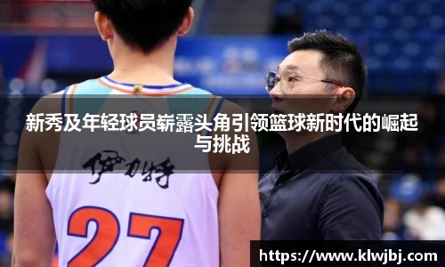 新秀及年轻球员崭露头角引领篮球新时代的崛起与挑战