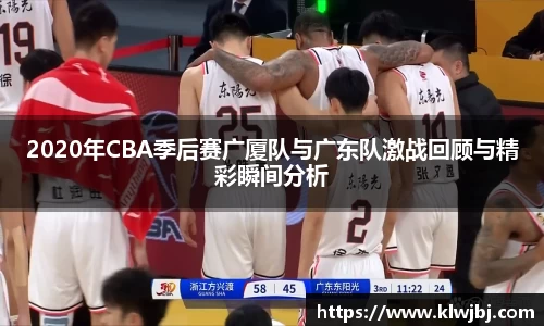 2020年CBA季后赛广厦队与广东队激战回顾与精彩瞬间分析