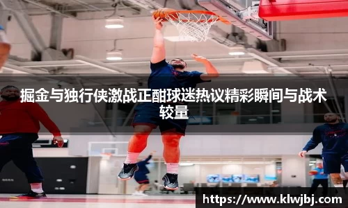 掘金与独行侠激战正酣球迷热议精彩瞬间与战术较量