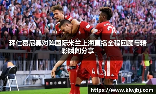 拜仁慕尼黑对阵国际米兰上海直播全程回顾与精彩瞬间分享